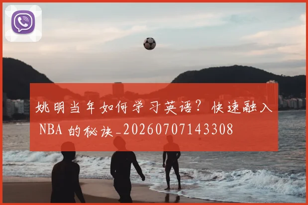 姚明当年如何学习英语？快速融入 NBA 的秘诀_20260707143308