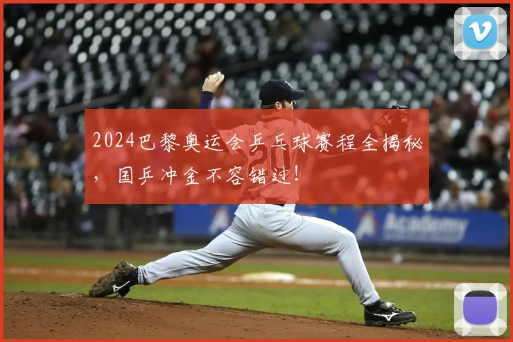 2024巴黎奥运会乒乓球赛程全揭秘，国乒冲金不容错过！