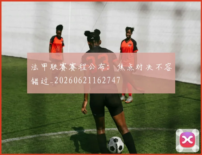 法甲联赛赛程公布：焦点对决不容错过_20260621162747