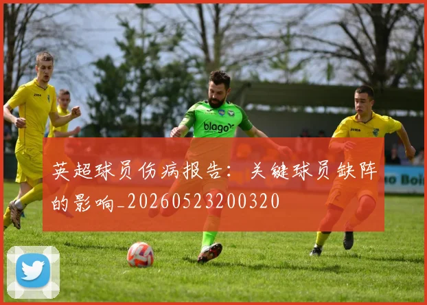 英超球员伤病报告:关键球员缺阵的影响_20260523200320