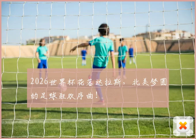2026世界杯花落达拉斯，北美梦圆的足球狂欢序曲！