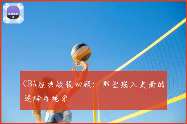 CBA经典战役回顾:那些载入史册的逆转与绝杀