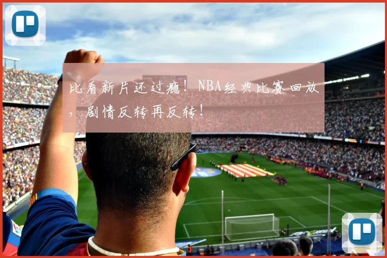 比看新片还过瘾!NBA经典比赛回放,剧情反转再反转!