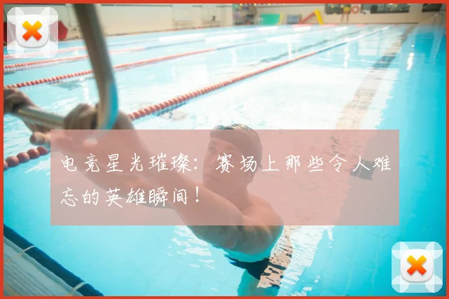电竞星光璀璨:赛场上那些令人难忘的英雄瞬间!