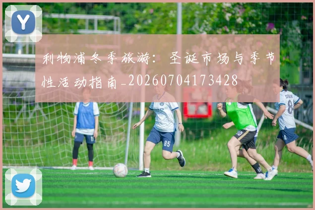 利物浦冬季旅游:圣诞市场与季节性活动指南_20260704173428