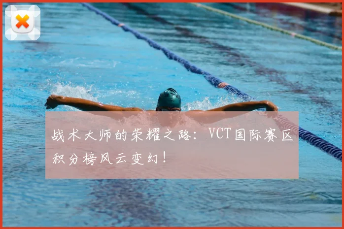 战术大师的荣耀之路：VCT国际赛区积分榜风云变幻！