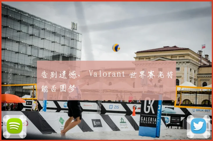 告别遗憾， Valorant 世界赛老将能否圆梦