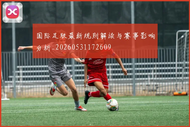 国际足联最新规则解读与赛事影响分析_20260531172609
