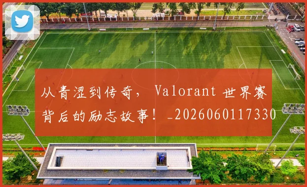 从青涩到传奇， Valorant 世界赛背后的励志故事！_20260601173306_20260704164956