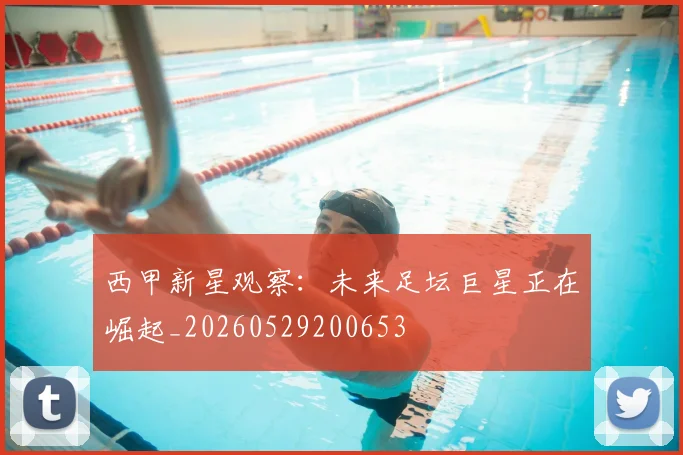 西甲新星观察:未来足坛巨星正在崛起_20260529200653