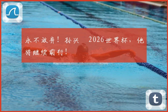 永不放弃!孙兴慜2026世界杯,他将继续前行!