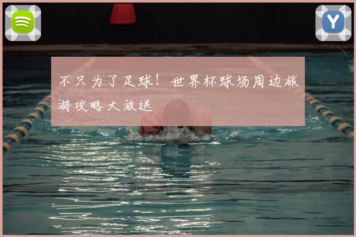 不只为了足球！世界杯球场周边旅游攻略大放送