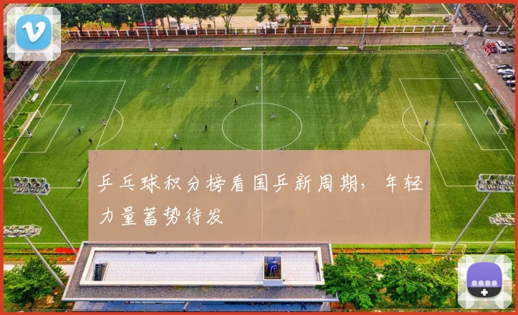 乒乓球积分榜看国乒新周期，年轻力量蓄势待发