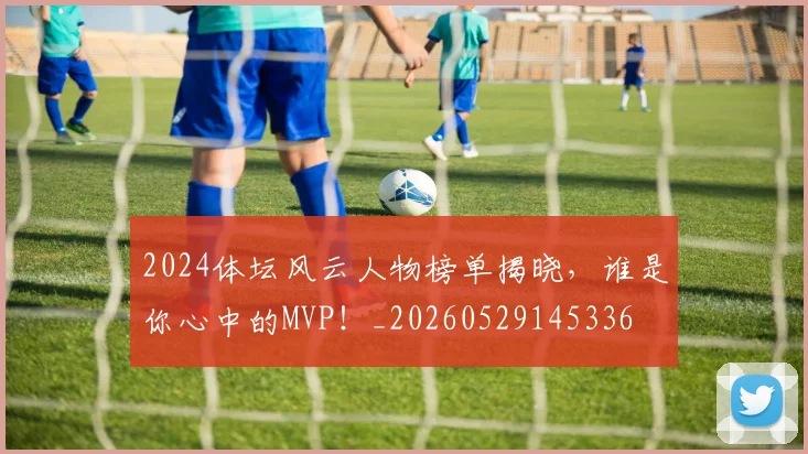 2024体坛风云人物榜单揭晓，谁是你心中的MVP！_20260529145336