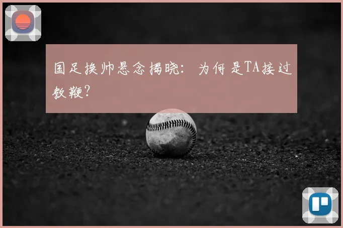 国足换帅悬念揭晓：为何是TA接过教鞭？