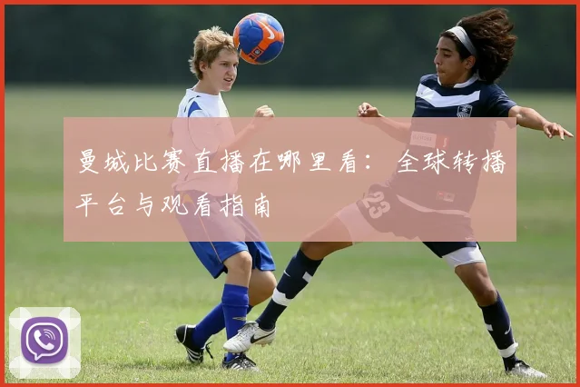 曼城比赛直播在哪里看:全球转播平台与观看指南