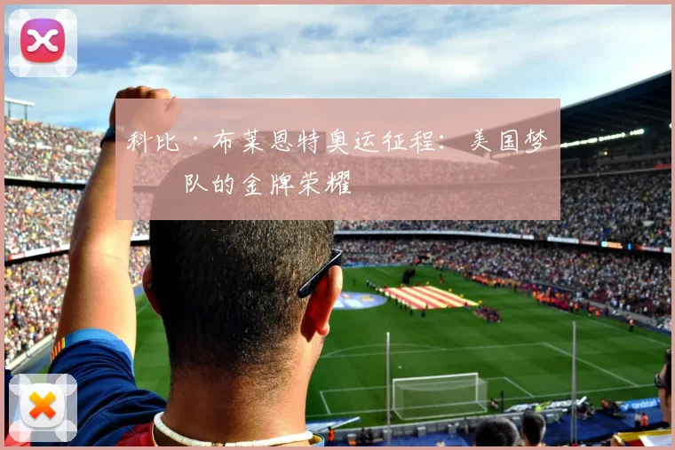 科比·布莱恩特奥运征程:美国梦之队的金牌荣耀