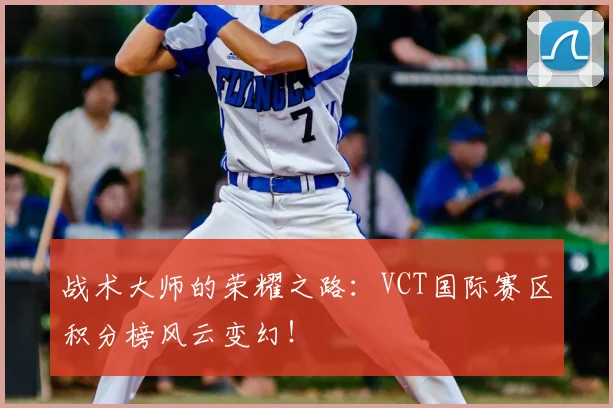 战术大师的荣耀之路：VCT国际赛区积分榜风云变幻！