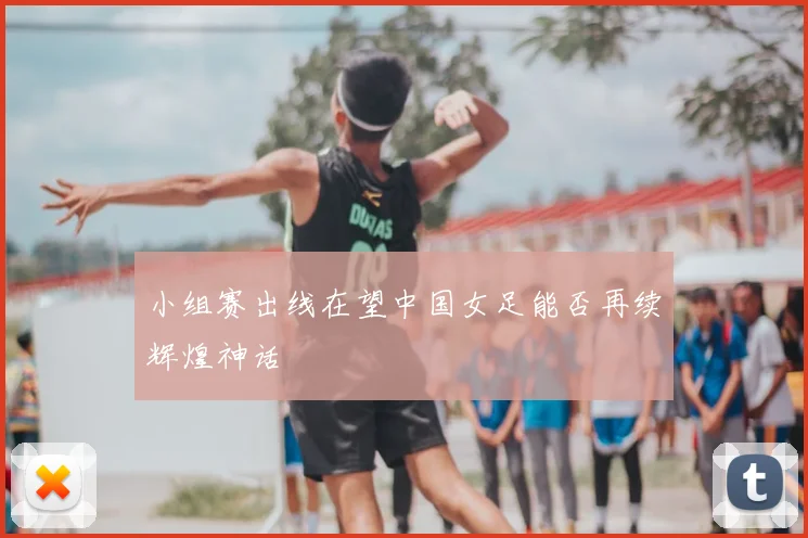 小组赛出线在望中国女足能否再续辉煌神话