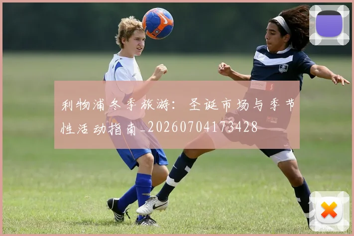利物浦冬季旅游：圣诞市场与季节性活动指南_20260704173428