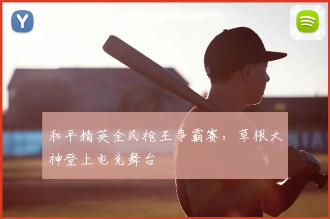 和平精英全民枪王争霸赛，草根大神登上电竞舞台
