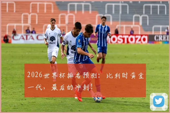 2026世界杯排名预测：比利时黄金一代，最后的冲刺！