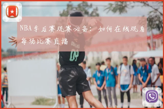 NBA季后赛观赛必备：如何在线观看每场比赛直播