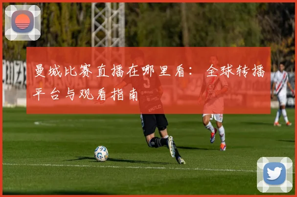 曼城比赛直播在哪里看：全球转播平台与观看指南