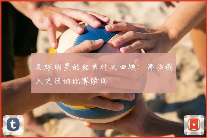 足球明星的经典对决回顾:那些载入史册的比赛瞬间