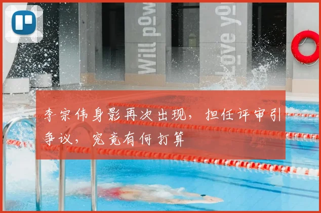 李宗伟身影再次出现，担任评审引争议，究竟有何打算