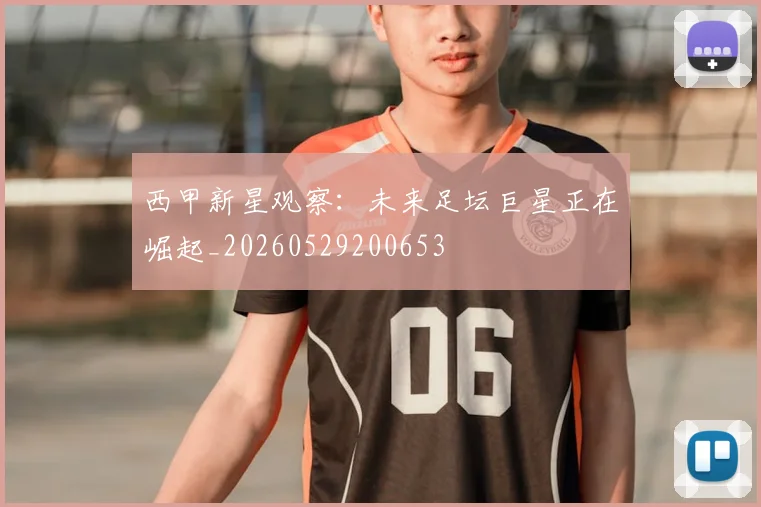 西甲新星观察:未来足坛巨星正在崛起_20260529200653