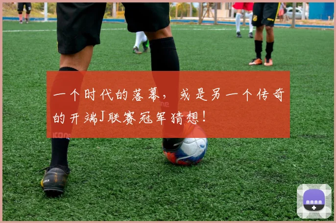 一个时代的落幕，或是另一个传奇的开端J联赛冠军猜想！