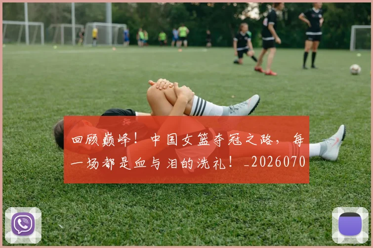 回顾巅峰!中国女篮夺冠之路,每一场都是血与泪的洗礼!_20260707013216