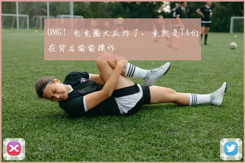 OMG！电竞圈大瓜炸了，竟然是TA们在背后偷偷操作