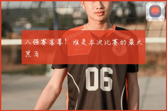八强赛落幕！谁是本次比赛的最大黑马