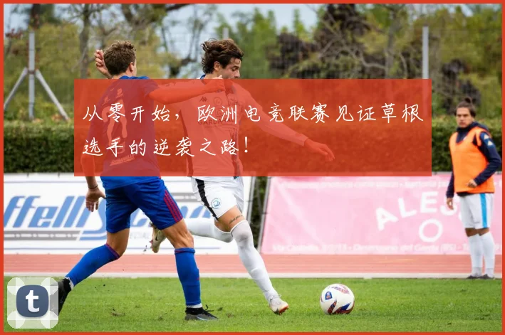 从零开始,欧洲电竞联赛见证草根选手的逆袭之路!