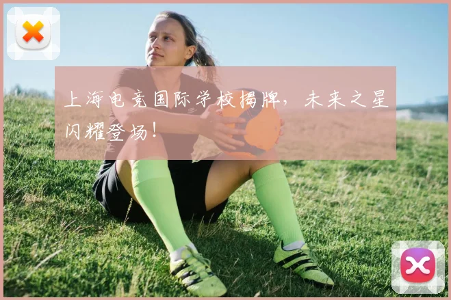 上海电竞国际学校揭牌，未来之星闪耀登场！