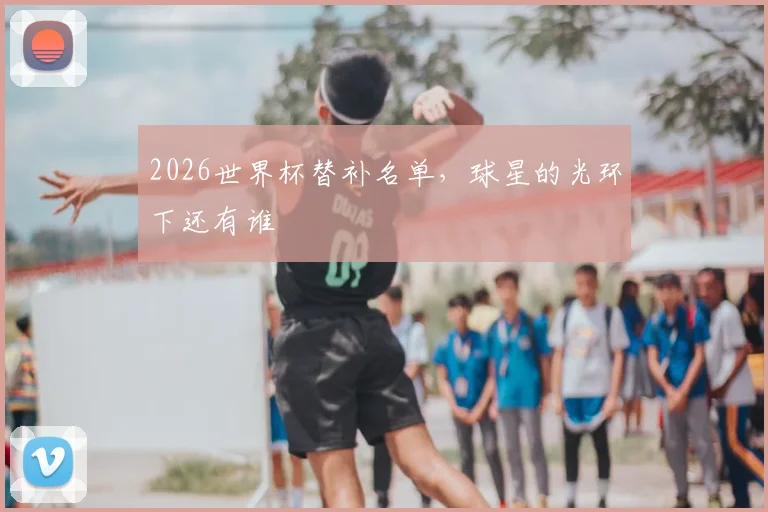 2026世界杯替补名单，球星的光环下还有谁