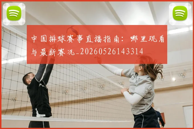 中国排球赛事直播指南：哪里观看与最新赛况_20260526143314
