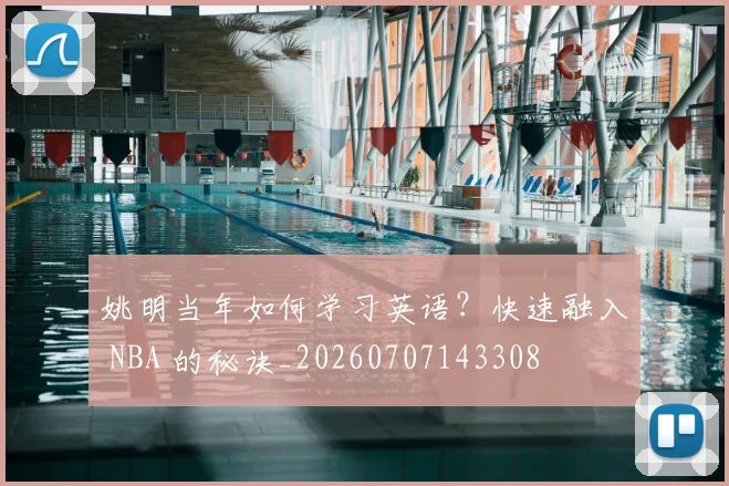 姚明当年如何学习英语？快速融入 NBA 的秘诀_20260707143308