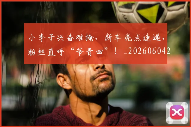 小李子兴奋难掩，新车亮点速递，粉丝直呼“爷青回”！_20260604200119
