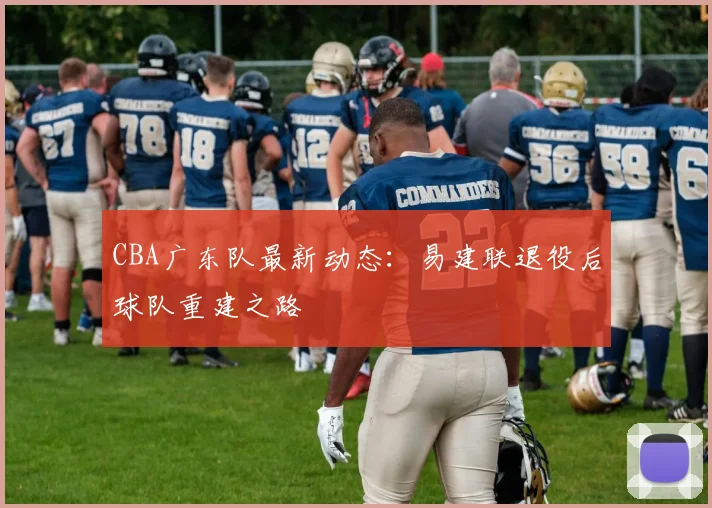 CBA广东队最新动态:易建联退役后球队重建之路