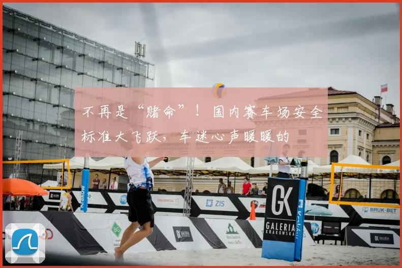 不再是“赌命”！国内赛车场安全标准大飞跃，车迷心声暖暖的