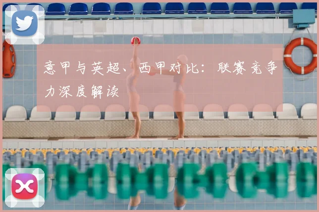 意甲与英超、西甲对比：联赛竞争力深度解读