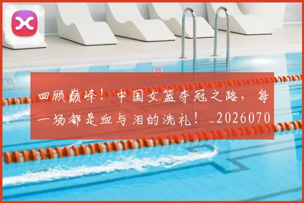 回顾巅峰！中国女篮夺冠之路，每一场都是血与泪的洗礼！_20260707013216