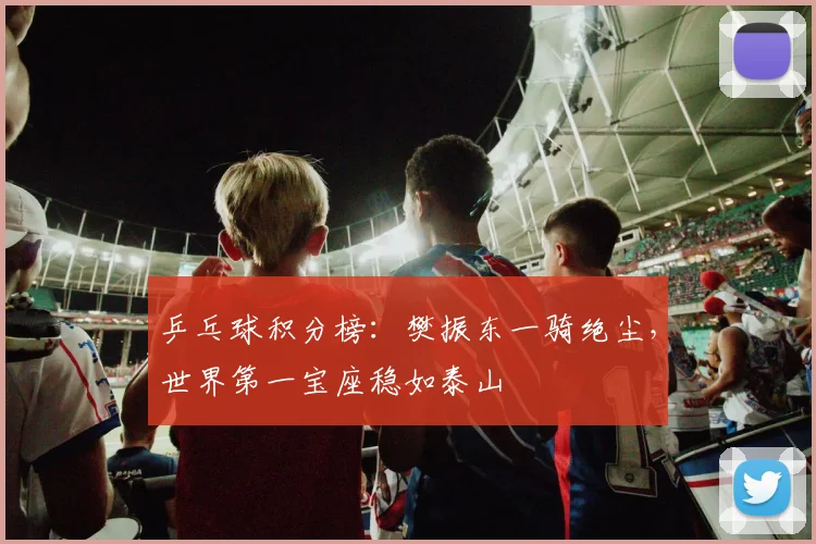 乒乓球积分榜：樊振东一骑绝尘，世界第一宝座稳如泰山