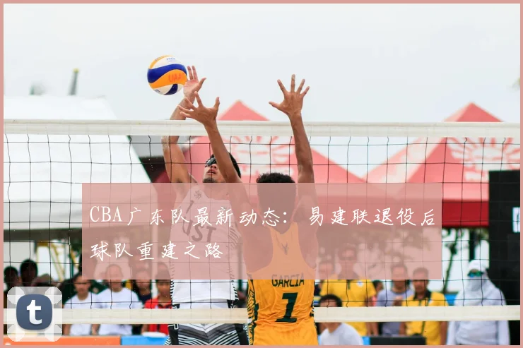 CBA广东队最新动态:易建联退役后球队重建之路