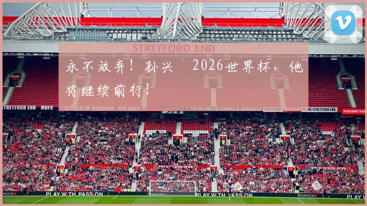 永不放弃!孙兴慜2026世界杯,他将继续前行!