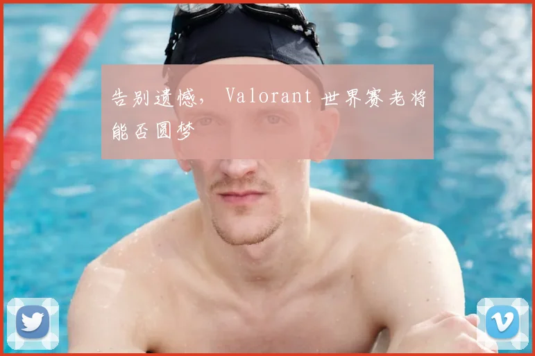 告别遗憾， Valorant 世界赛老将能否圆梦