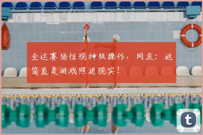 全运赛场惊现神级操作，网友：这简直是游戏照进现实！